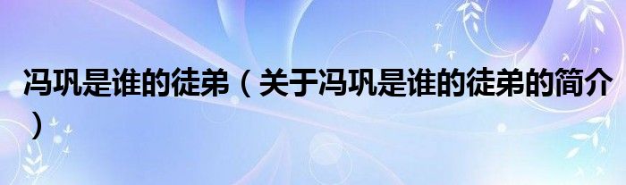 馮鞏是誰的徒弟（關(guān)于馮鞏是誰的徒弟的簡(jiǎn)介）