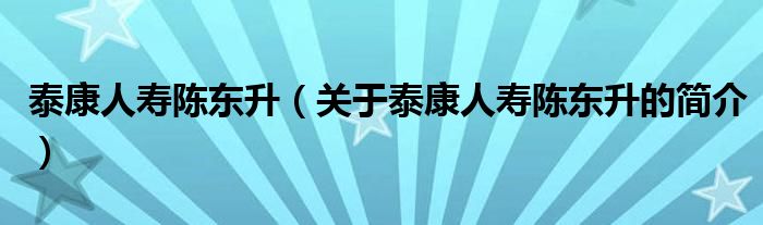 泰康人壽陳東升（關于泰康人壽陳東升的簡介）