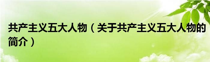 共產(chǎn)主義五大人物（關(guān)于共產(chǎn)主義五大人物的簡介）