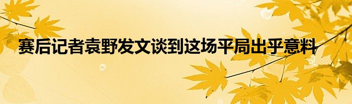 賽后記者袁野發(fā)文談到這場(chǎng)平局出乎意料