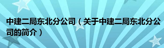 中建二局東北分公司（關(guān)于中建二局東北分公司的簡(jiǎn)介）