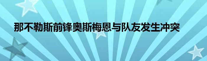 那不勒斯前鋒奧斯梅恩與隊友發(fā)生沖突 