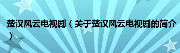 楚漢風(fēng)云電視?。P(guān)于楚漢風(fēng)云電視劇的簡介）