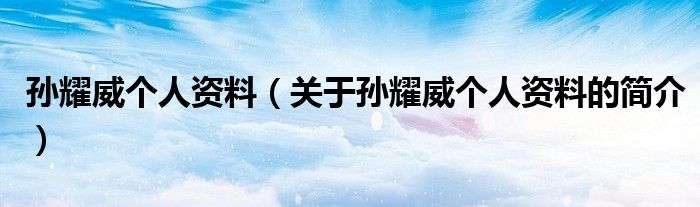 孫耀威個(gè)人資料（關(guān)于孫耀威個(gè)人資料的簡介）