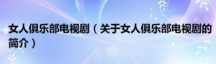 女人俱樂部電視劇（關于女人俱樂部電視劇的簡介）