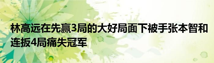 林高遠(yuǎn)在先贏3局的大好局面下被手張本智和連扳4局痛失冠軍