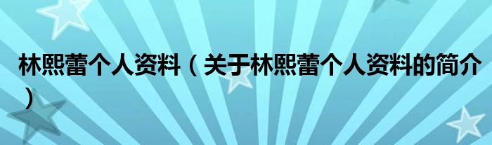 林熙蕾個(gè)人資料（關(guān)于林熙蕾個(gè)人資料的簡(jiǎn)介）