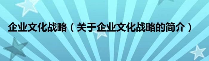 企業(yè)文化戰(zhàn)略（關(guān)于企業(yè)文化戰(zhàn)略的簡(jiǎn)介）