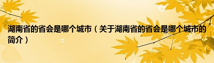 湖南省的省會(huì)是哪個(gè)城市（關(guān)于湖南省的省會(huì)是哪個(gè)城市的簡介）