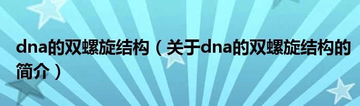 dna的雙螺旋結(jié)構(gòu)（關(guān)于dna的雙螺旋結(jié)構(gòu)的簡介）