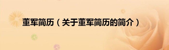 董軍簡(jiǎn)歷（關(guān)于董軍簡(jiǎn)歷的簡(jiǎn)介）