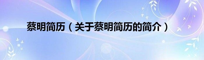 蔡明簡歷（關(guān)于蔡明簡歷的簡介）