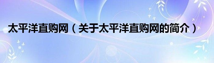 太平洋直購網(wǎng)（關(guān)于太平洋直購網(wǎng)的簡介）