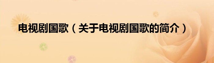 電視劇國(guó)歌（關(guān)于電視劇國(guó)歌的簡(jiǎn)介）