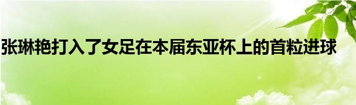 張琳艷打入了女足在本屆東亞杯上的首粒進球