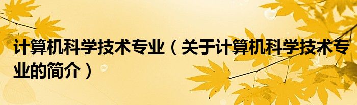 計(jì)算機(jī)科學(xué)技術(shù)專業(yè)（關(guān)于計(jì)算機(jī)科學(xué)技術(shù)專業(yè)的簡(jiǎn)介）