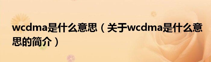 wcdma是什么意思（關(guān)于wcdma是什么意思的簡(jiǎn)介）