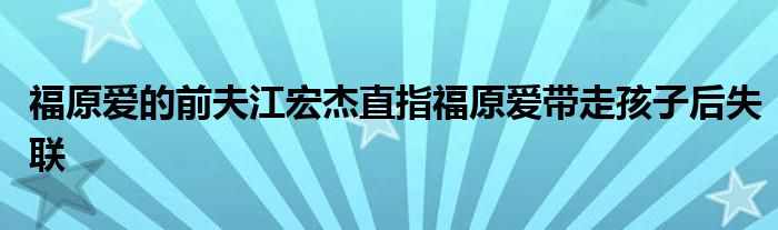 福原愛的前夫江宏杰直指福原愛帶走孩子后失聯(lián)