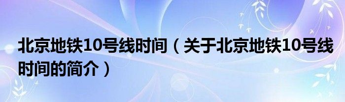 北京地鐵10號(hào)線時(shí)間（關(guān)于北京地鐵10號(hào)線時(shí)間的簡介）