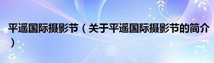 平遙國(guó)際攝影節(jié)（關(guān)于平遙國(guó)際攝影節(jié)的簡(jiǎn)介）