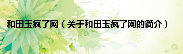 和田玉瘋了網(wǎng)（關(guān)于和田玉瘋了網(wǎng)的簡(jiǎn)介）