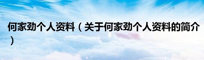 何家勁個(gè)人資料（關(guān)于何家勁個(gè)人資料的簡(jiǎn)介）