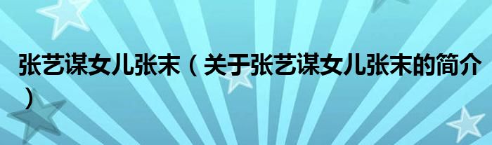 張藝謀女兒張末（關(guān)于張藝謀女兒張末的簡(jiǎn)介）