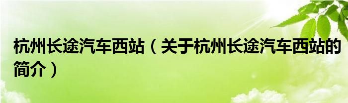 杭州長(zhǎng)途汽車西站（關(guān)于杭州長(zhǎng)途汽車西站的簡(jiǎn)介）