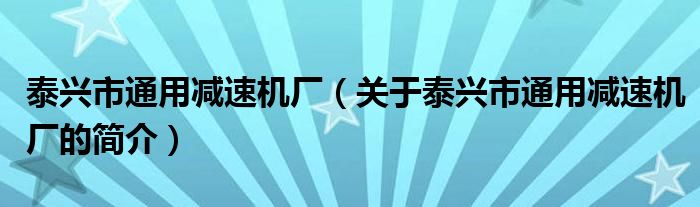 泰興市通用減速機(jī)廠（關(guān)于泰興市通用減速機(jī)廠的簡介）