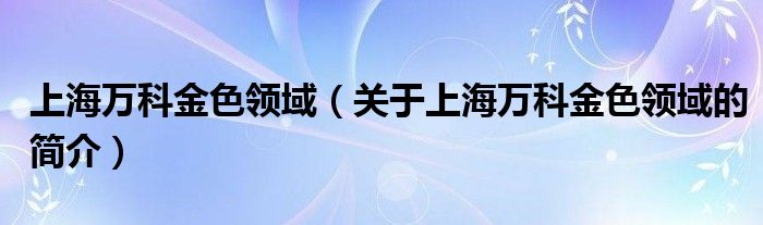 上海萬科金色領域（關于上海萬科金色領域的簡介）