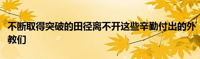 不斷取得突破的田徑離不開(kāi)這些辛勤付出的外教們