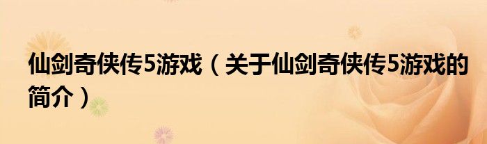 仙劍奇?zhèn)b傳5游戲（關(guān)于仙劍奇?zhèn)b傳5游戲的簡(jiǎn)介）