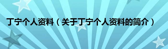 丁寧個(gè)人資料（關(guān)于丁寧個(gè)人資料的簡(jiǎn)介）