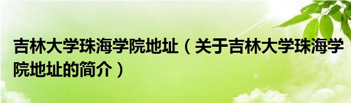 吉林大學珠海學院地址（關(guān)于吉林大學珠海學院地址的簡介）