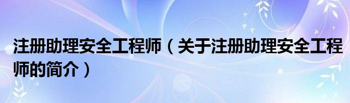 注冊(cè)助理安全工程師（關(guān)于注冊(cè)助理安全工程師的簡(jiǎn)介）