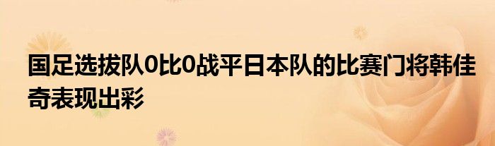 國足選拔隊0比0戰(zhàn)平日本隊的比賽門將韓佳奇表現(xiàn)出彩