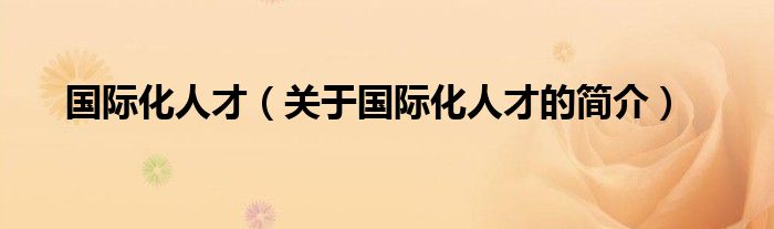 國(guó)際化人才（關(guān)于國(guó)際化人才的簡(jiǎn)介）