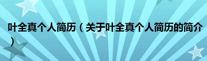 葉全真?zhèn)€人簡(jiǎn)歷（關(guān)于葉全真?zhèn)€人簡(jiǎn)歷的簡(jiǎn)介）