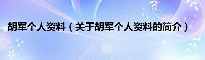 胡軍個(gè)人資料（關(guān)于胡軍個(gè)人資料的簡(jiǎn)介）