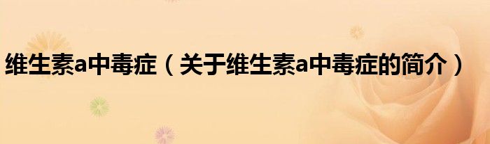 維生素a中毒癥（關(guān)于維生素a中毒癥的簡(jiǎn)介）