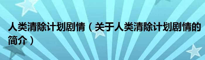 人類清除計劃劇情（關于人類清除計劃劇情的簡介）