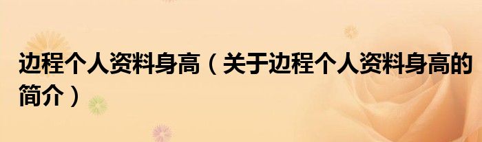 邊程個人資料身高（關(guān)于邊程個人資料身高的簡介）