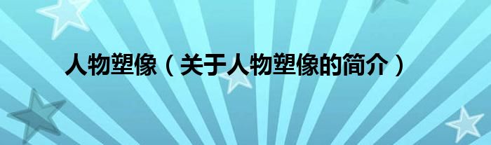 人物塑像（關(guān)于人物塑像的簡(jiǎn)介）