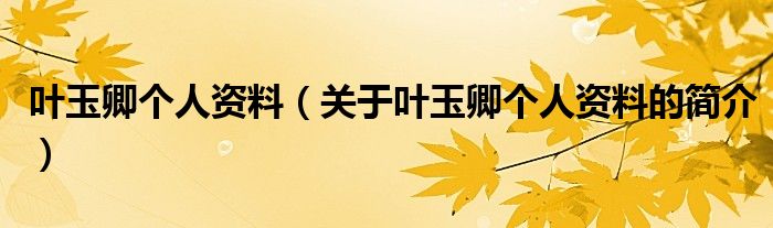 葉玉卿個(gè)人資料（關(guān)于葉玉卿個(gè)人資料的簡介）