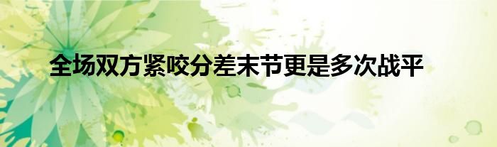 全場雙方緊咬分差末節(jié)更是多次戰(zhàn)平