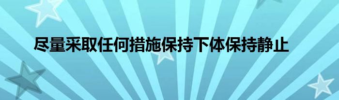 盡量采取任何措施保持下體保持靜止