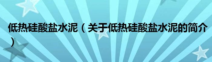 低熱硅酸鹽水泥（關(guān)于低熱硅酸鹽水泥的簡(jiǎn)介）