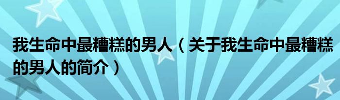 我生命中最糟糕的男人（關(guān)于我生命中最糟糕的男人的簡(jiǎn)介）