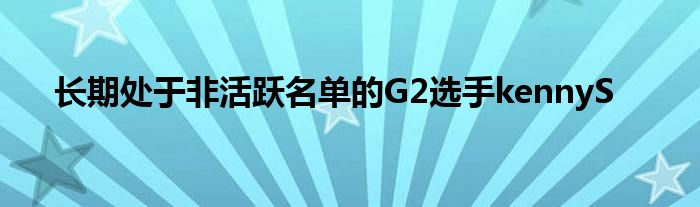 長(zhǎng)期處于非活躍名單的G2選手kennyS