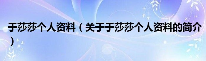 于莎莎個(gè)人資料（關(guān)于于莎莎個(gè)人資料的簡(jiǎn)介）